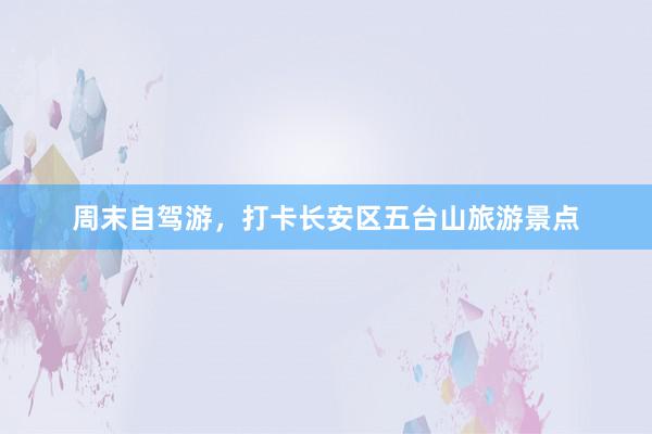 周末自驾游，打卡长安区五台山旅游景点