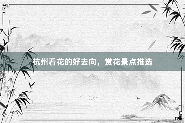 杭州看花的好去向，赏花景点推选