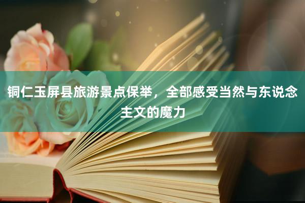 铜仁玉屏县旅游景点保举，全部感受当然与东说念主文的魔力